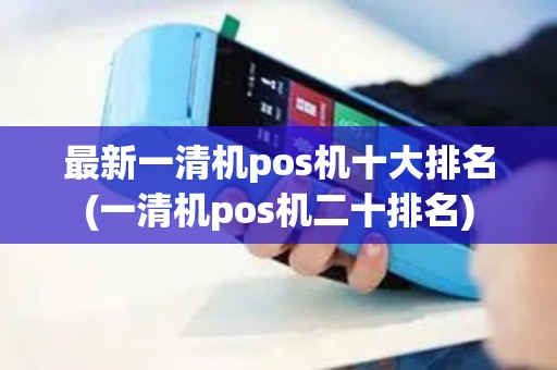 最新一清机pos机十大排名(一清机pos机二十排名)