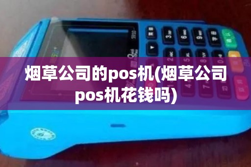 烟草公司的pos机(烟草公司pos机花钱吗)