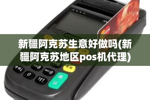 新疆阿克苏生意好做吗(新疆阿克苏地区pos机代理)