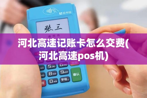 河北高速记账卡怎么交费(河北高速pos机)