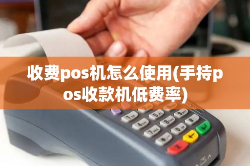 收费pos机怎么使用(手持pos收款机低费率)