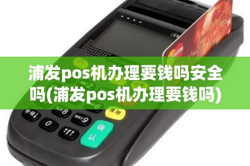 浦发pos机办理要钱吗安全吗(浦发pos机办理要钱吗)