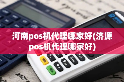 河南pos机代理哪家好(济源pos机代理哪家好)