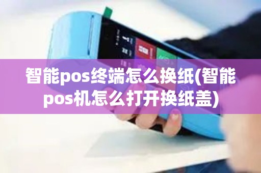 智能pos终端怎么换纸(智能pos机怎么打开换纸盖)