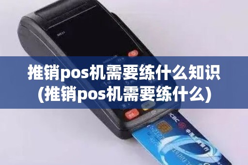 推销pos机需要练什么知识(推销pos机需要练什么)