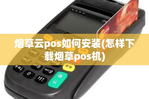 烟草云pos如何安装(怎样下载烟草pos机)