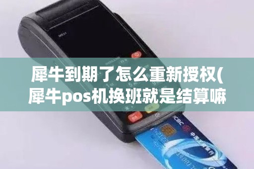 犀牛到期了怎么重新授权(犀牛pos机换班就是结算嘛)
