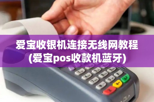 爱宝收银机连接无线网教程(爱宝pos收款机蓝牙)