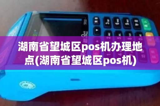 湖南省望城区pos机办理地点(湖南省望城区pos机)