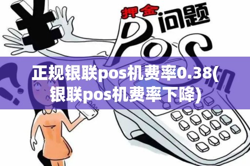 正规银联pos机费率0.38(银联pos机费率下降)
