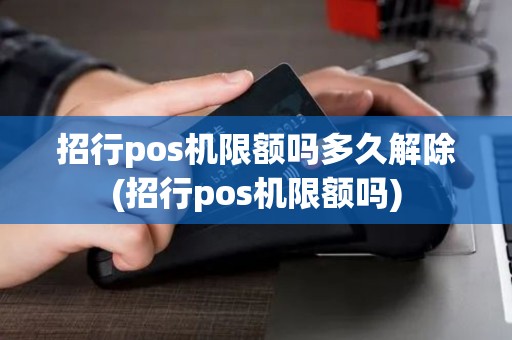 招行pos机限额吗多久解除(招行pos机限额吗)