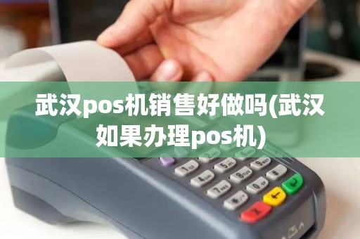 武汉pos机销售好做吗(武汉如果办理pos机)
