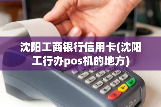 沈阳工商银行信用卡(沈阳工行办pos机的地方)