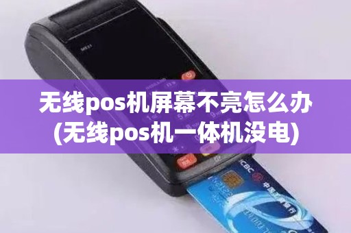 无线pos机屏幕不亮怎么办(无线pos机一体机没电)