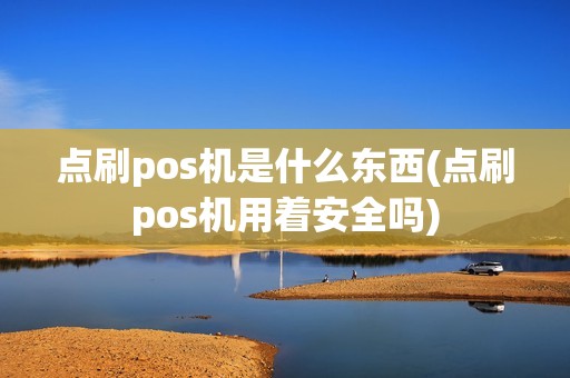 点刷pos机是什么东西(点刷pos机用着安全吗)