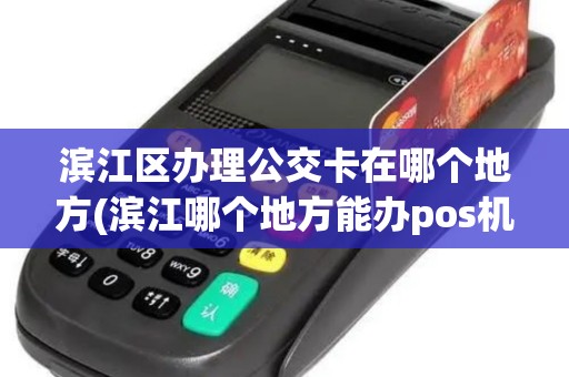 滨江区办理公交卡在哪个地方(滨江哪个地方能办pos机)