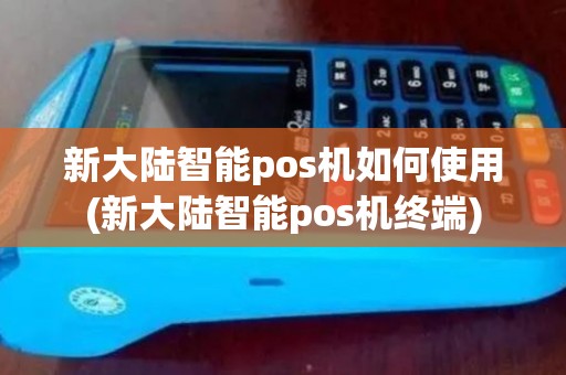 新大陆智能pos机如何使用(新大陆智能pos机终端)