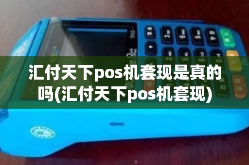 汇付天下pos机套现是真的吗(汇付天下pos机套现)