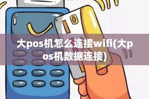 大pos机怎么连接wifi(大pos机数据连接)