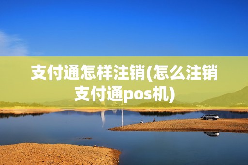 支付通怎样注销(怎么注销支付通pos机)