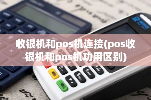 收银机和pos机连接(pos收银机和pos机功用区别)