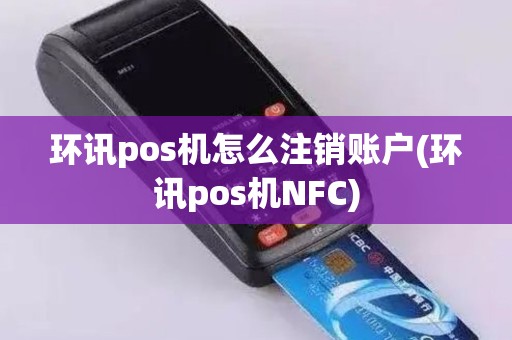 环讯pos机怎么注销账户(环讯pos机NFC)