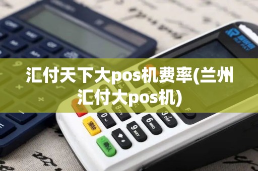 汇付天下大pos机费率(兰州汇付大pos机)