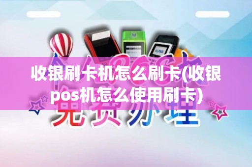 收银刷卡机怎么刷卡(收银pos机怎么使用刷卡)