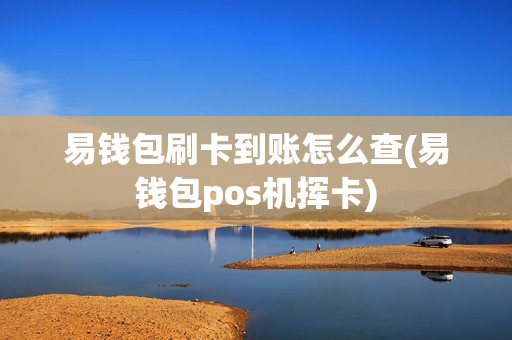 易钱包刷卡到账怎么查(易钱包pos机挥卡)