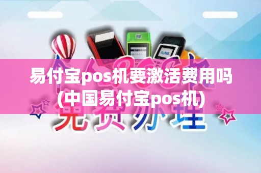 易付宝pos机要激活费用吗(中国易付宝pos机)