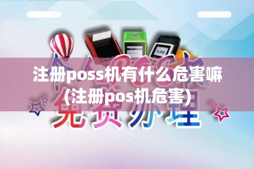 注册poss机有什么危害嘛(注册pos机危害)