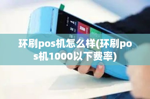 环刷pos机怎么样(环刷pos机1000以下费率)