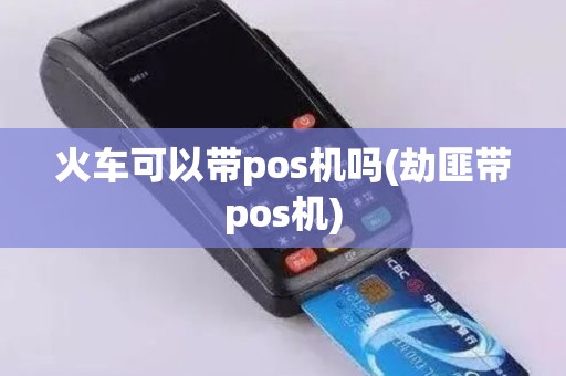 火车可以带pos机吗(劫匪带pos机)