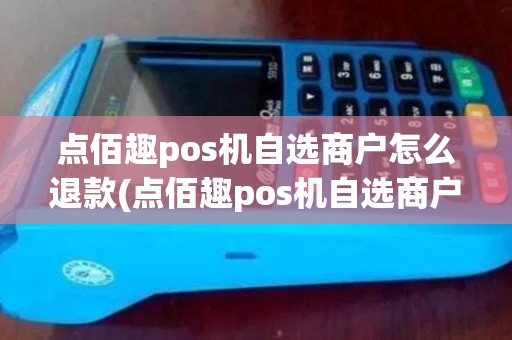 点佰趣pos机自选商户怎么退款(点佰趣pos机自选商户)