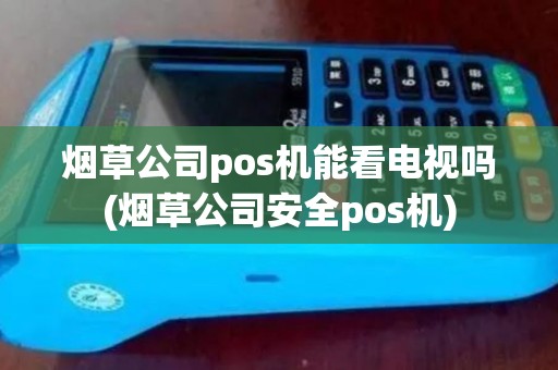 烟草公司pos机能看电视吗(烟草公司安全pos机)
