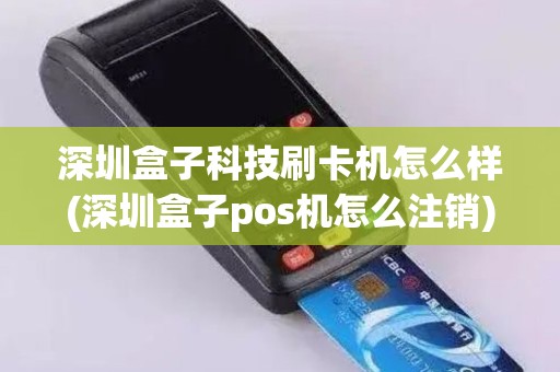 深圳盒子科技刷卡机怎么样(深圳盒子pos机怎么注销)