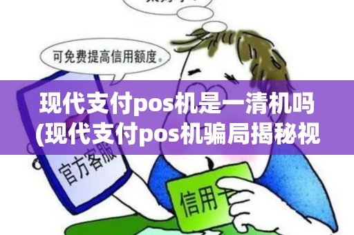 现代支付pos机是一清机吗(现代支付pos机骗局揭秘视频)