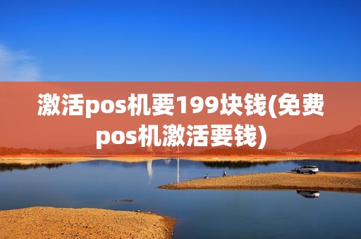 激活pos机要199块钱(免费pos机激活要钱)