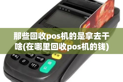 那些回收pos机的是拿去干啥(在哪里回收pos机的钱)