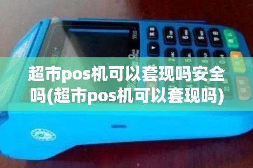 超市pos机可以套现吗安全吗(超市pos机可以套现吗)