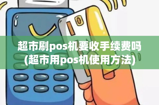 超市刷pos机要收手续费吗(超市用pos机使用方法)