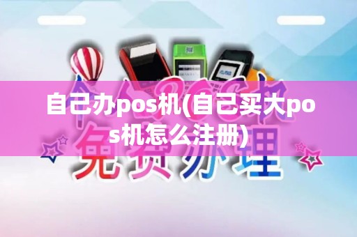 自己办pos机(自己买大pos机怎么注册)
