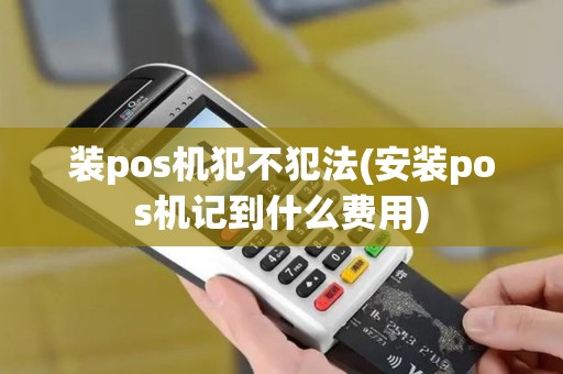 装pos机犯不犯法(安装pos机记到什么费用)