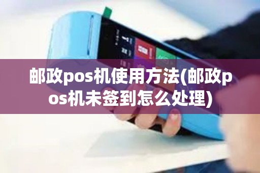 邮政pos机使用方法(邮政pos机未签到怎么处理)