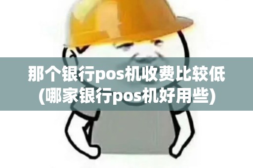 那个银行pos机收费比较低(哪家银行pos机好用些)