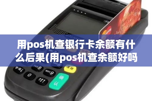 用pos机查银行卡余额有什么后果(用pos机查余额好吗)