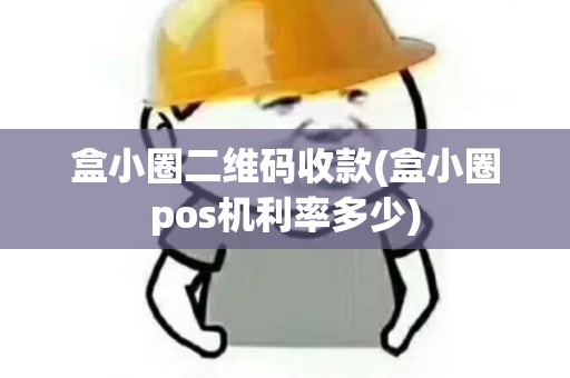 盒小圈二维码收款(盒小圈pos机利率多少)