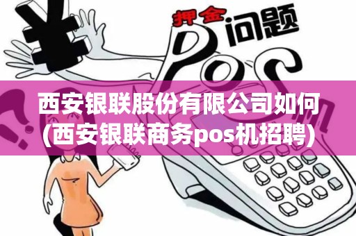西安银联股份有限公司如何(西安银联商务pos机招聘)