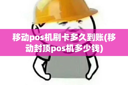 移动pos机刷卡多久到账(移动封顶pos机多少钱)
