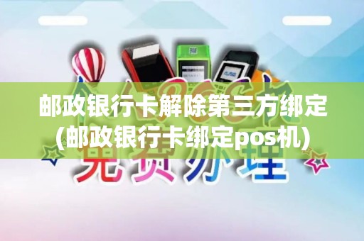 邮政银行卡解除第三方绑定(邮政银行卡绑定pos机)